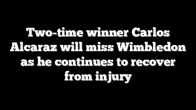 Two-time winner Carlos Alcaraz will miss Wimbledon as he continues to recover from injury
