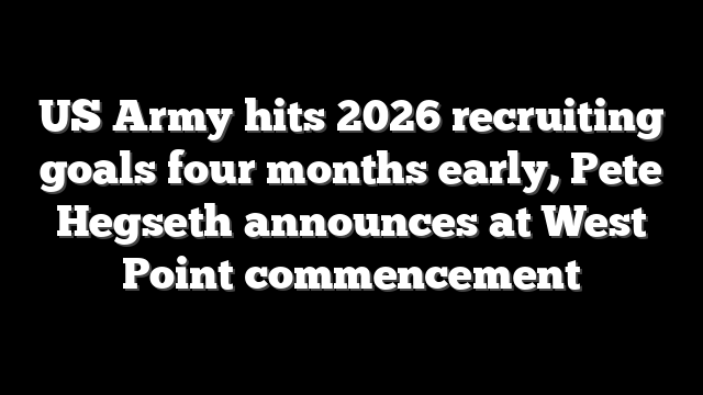 US Army hits 2026 recruiting goals four months early, Pete Hegseth announces at West Point commencement