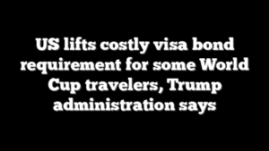 US lifts costly visa bond requirement for some World Cup travelers, Trump administration says