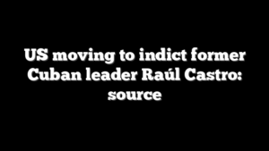 US moving to indict former Cuban leader Raúl Castro: source
