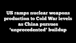 US ramps nuclear weapons production to Cold War levels as China pursues ‘unprecedented’ buildup