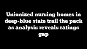 Unionized nursing homes in deep-blue state trail the pack as analysis reveals ratings gap