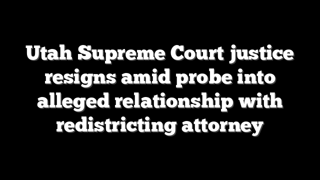 Utah Supreme Court justice resigns amid probe into alleged relationship with redistricting attorney