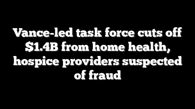Vance-led task force cuts off $1.4B from home health, hospice providers suspected of fraud