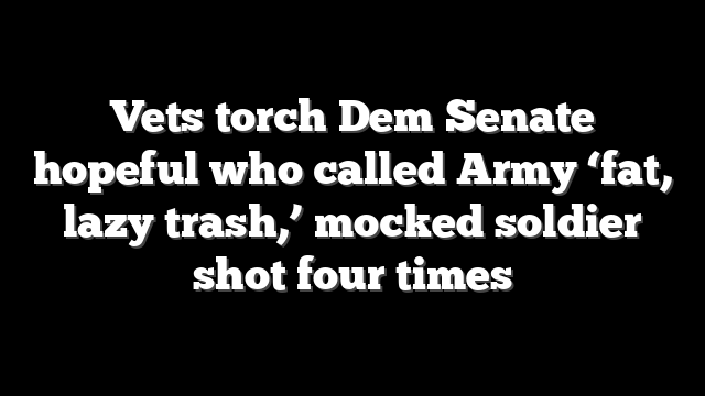 Vets torch Dem Senate hopeful who called Army ‘fat, lazy trash,’ mocked soldier shot four times
