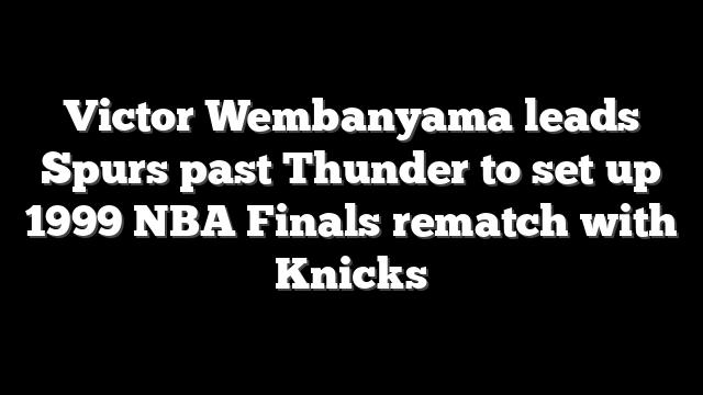 Victor Wembanyama leads Spurs past Thunder to set up 1999 NBA Finals rematch with Knicks