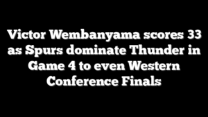 Victor Wembanyama scores 33 as Spurs dominate Thunder in Game 4 to even Western Conference Finals