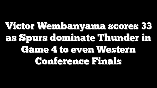 Victor Wembanyama scores 33 as Spurs dominate Thunder in Game 4 to even Western Conference Finals