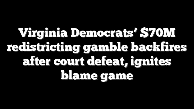 Virginia Democrats’ $70M redistricting gamble backfires after court defeat, ignites blame game