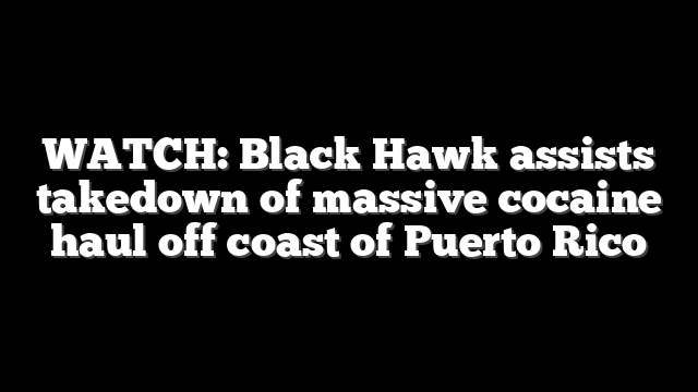 WATCH: Black Hawk assists takedown of massive cocaine haul off coast of Puerto Rico