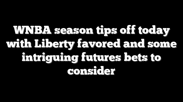 WNBA season tips off today with Liberty favored and some intriguing futures bets to consider