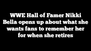 WWE Hall of Famer Nikki Bella opens up about what she wants fans to remember her for when she retires