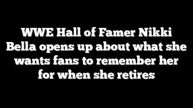 WWE Hall of Famer Nikki Bella opens up about what she wants fans to remember her for when she retires