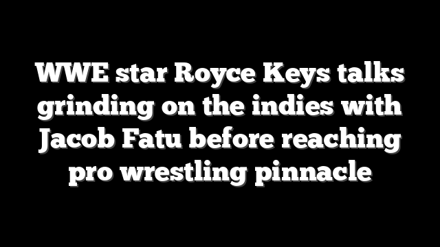 WWE star Royce Keys talks grinding on the indies with Jacob Fatu before reaching pro wrestling pinnacle