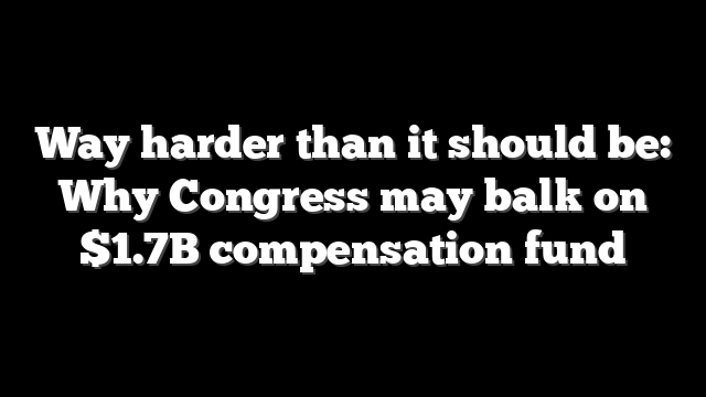 Way harder than it should be: Why Congress may balk on $1.7B compensation fund