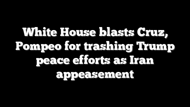 White House blasts Cruz, Pompeo for trashing Trump peace efforts as Iran appeasement