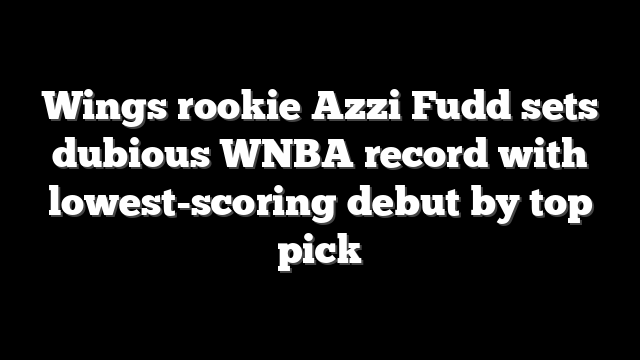 Wings rookie Azzi Fudd sets dubious WNBA record with lowest-scoring debut by top pick