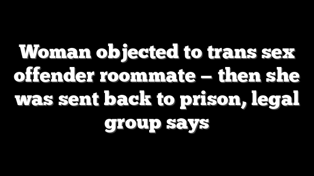 Woman objected to trans sex offender roommate — then she was sent back to prison, legal group says