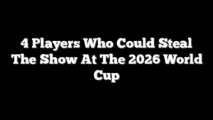 4 Players Who Could Steal The Show At The 2026 World Cup