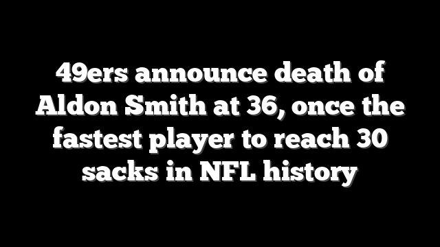 49ers announce death of Aldon Smith at 36, once the fastest player to reach 30 sacks in NFL history
