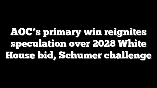 AOC’s primary win reignites speculation over 2028 White House bid, Schumer challenge