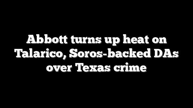 Abbott turns up heat on Talarico, Soros-backed DAs over Texas crime