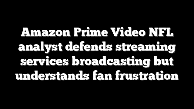 Amazon Prime Video NFL analyst defends streaming services broadcasting but understands fan frustration
