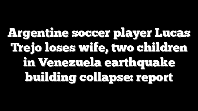 Argentine soccer player Lucas Trejo loses wife, two children in Venezuela earthquake building collapse: report
