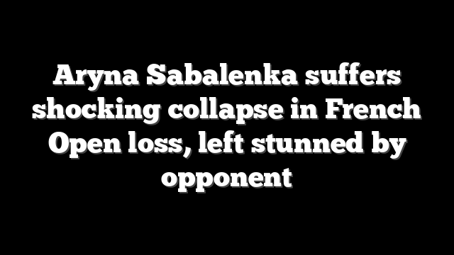 Aryna Sabalenka suffers shocking collapse in French Open loss, left stunned by opponent
