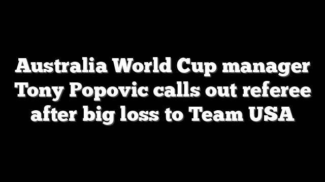 Australia World Cup manager Tony Popovic calls out referee after big loss to Team USA