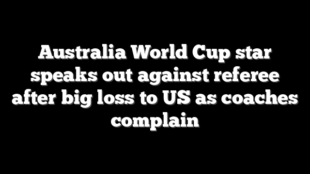 Australia World Cup star speaks out against referee after big loss to US as coaches complain