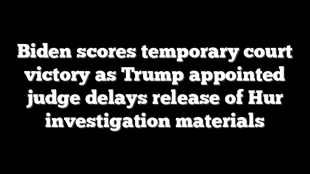 Biden scores temporary court victory as Trump appointed judge delays release of Hur investigation materials