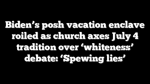 Biden’s posh vacation enclave roiled as church axes July 4 tradition over ‘whiteness’ debate: ‘Spewing lies’