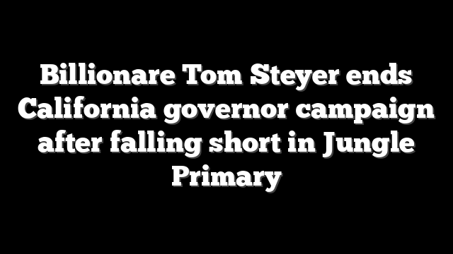 Billionare Tom Steyer ends California governor campaign after falling short in Jungle Primary