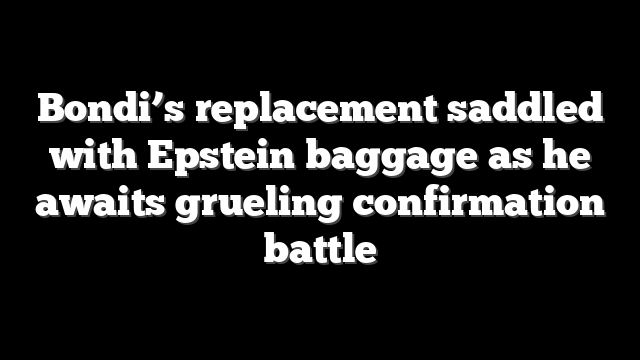 Bondi’s replacement saddled with Epstein baggage as he awaits grueling confirmation battle