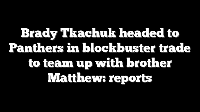 Brady Tkachuk headed to Panthers in blockbuster trade to team up with brother Matthew: reports