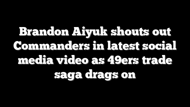 Brandon Aiyuk shouts out Commanders in latest social media video as 49ers trade saga drags on
