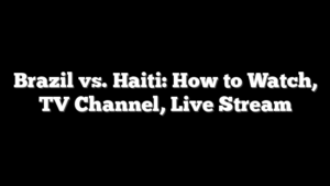 Brazil vs. Haiti: How to Watch, TV Channel, Live Stream