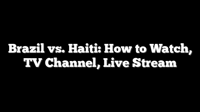 Brazil vs. Haiti: How to Watch, TV Channel, Live Stream