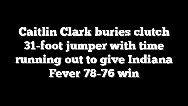 Caitlin Clark buries clutch 31-foot jumper with time running out to give Indiana Fever 78-76 win