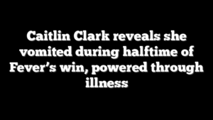 Caitlin Clark reveals she vomited during halftime of Fever’s win, powered through illness