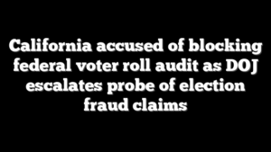 California accused of blocking federal voter roll audit as DOJ escalates probe of election fraud claims