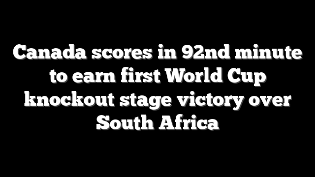 Canada scores in 92nd minute to earn first World Cup knockout stage victory over South Africa