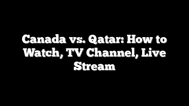 Canada vs. Qatar: How to Watch, TV Channel, Live Stream