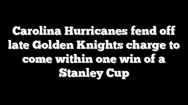 Carolina Hurricanes fend off late Golden Knights charge to come within one win of a Stanley Cup