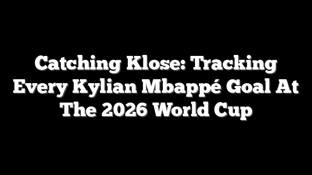 Catching Klose: Tracking Every Kylian Mbappé Goal At The 2026 World Cup