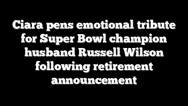 Ciara pens emotional tribute for Super Bowl champion husband Russell Wilson following retirement announcement