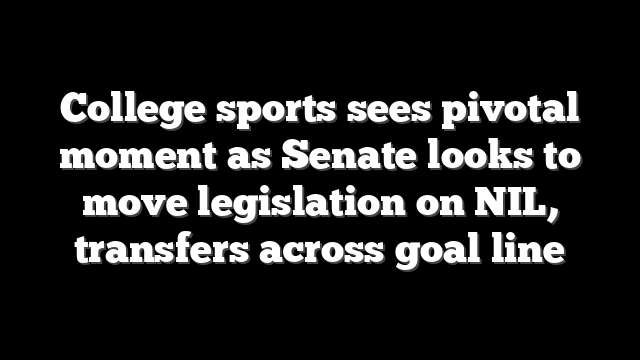 College sports sees pivotal moment as Senate looks to move legislation on NIL, transfers across goal line