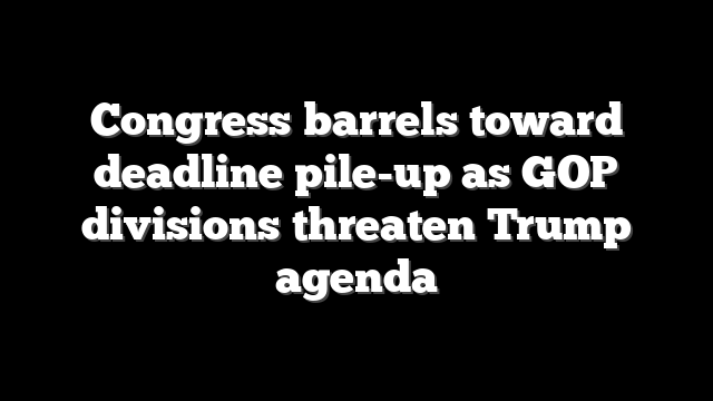 Congress barrels toward deadline pile-up as GOP divisions threaten Trump agenda