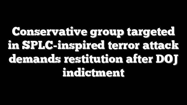 Conservative group targeted in SPLC-inspired terror attack demands restitution after DOJ indictment